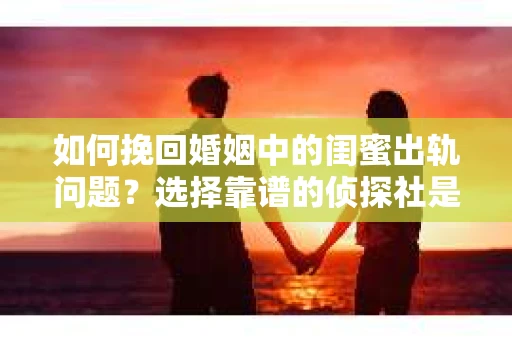 如何挽回婚姻中的闺蜜出轨问题？选择靠谱的侦探社是关键
