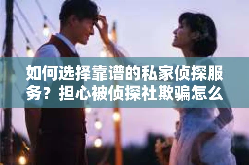 如何选择靠谱的私家侦探服务？担心被侦探社欺骗怎么办？
