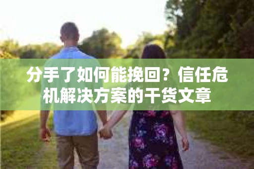 分手了如何能挽回？信任危机解决方案的干货文章