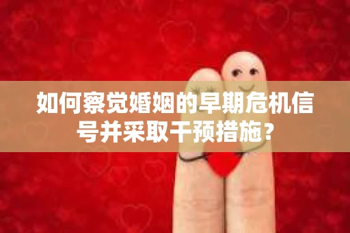 如何察觉婚姻的早期危机信号并采取干预措施? 如何察觉婚姻的早期危机信号并采取干预措施?