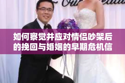 如何察觉并应对情侣吵架后的挽回与婚姻的早期危机信号？