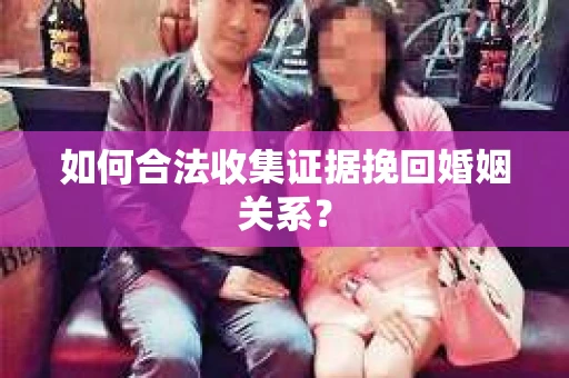 如何合法收集证据挽回婚姻关系? 如何合法收集证据挽回婚姻关系?