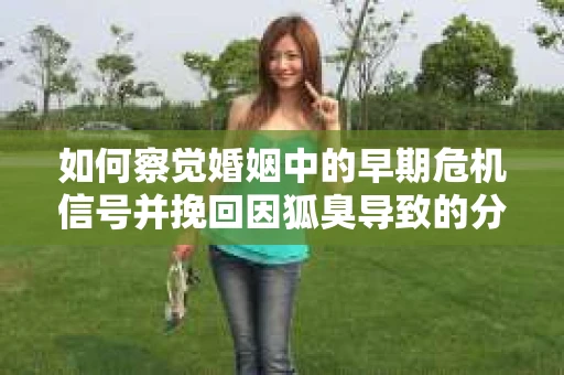 如何察觉婚姻中的早期危机信号并挽回因狐臭导致的分手？