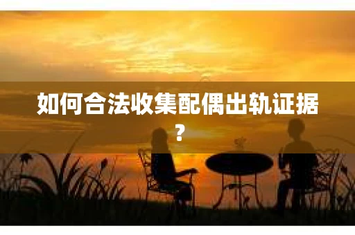 如何合法收集配偶出轨证据? 如何合法收集配偶出轨证据?