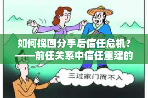 如何挽回分手后信任危机？——前任关系中信任重建的实用指南