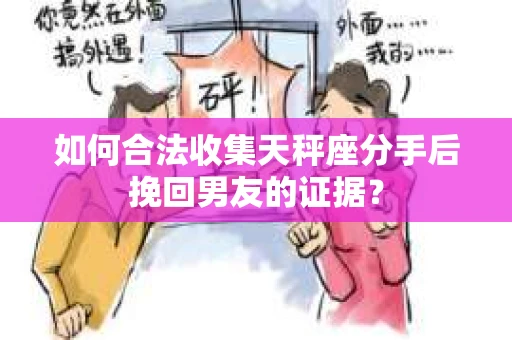 如何合法收集天秤座分手后挽回男友的证据？