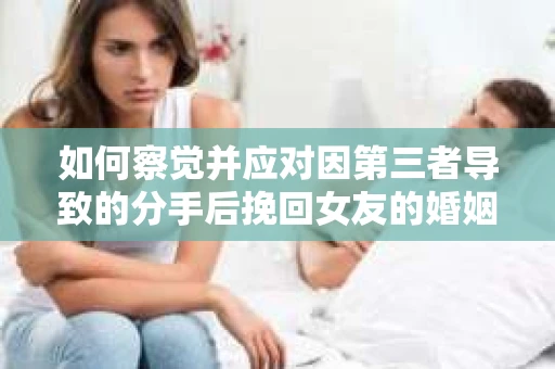 如何察觉并应对因第三者导致的分手后挽回女友的婚姻危机信号？
