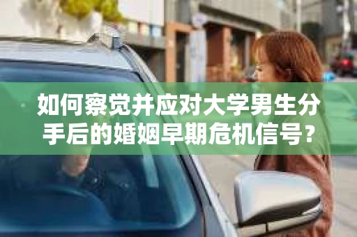 如何察觉并应对大学男生分手后的婚姻早期危机信号？