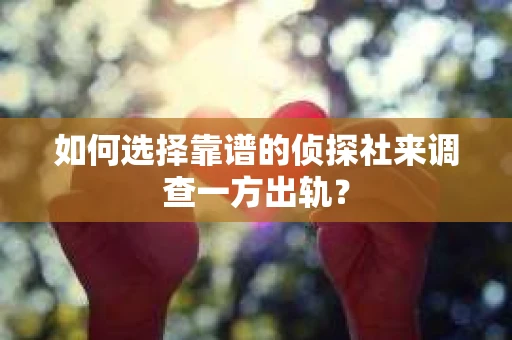 如何选择靠谱的侦探社来调查一方出轨？