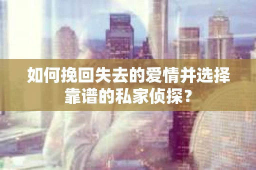 如何挽回失去的爱情并选择靠谱的私家侦探？