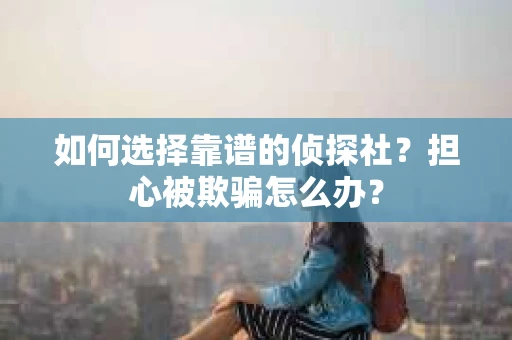 如何选择靠谱的侦探社？担心被欺骗怎么办？