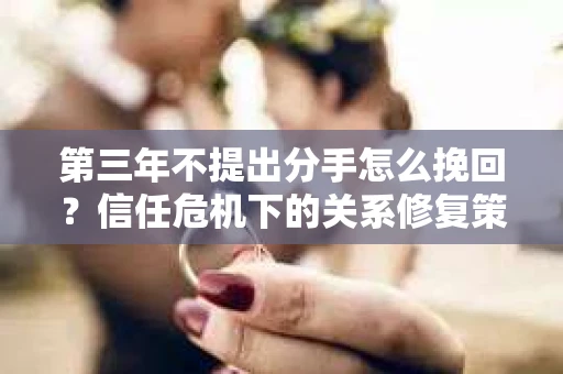 第三年不提出分手怎么挽回?信任危机下的关系修复策略 第三年不提出分手怎么挽回?信任危机下的关系修复策略