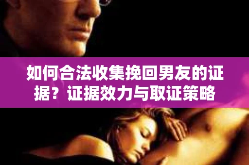 如何合法收集挽回男友的证据？证据效力与取证策略