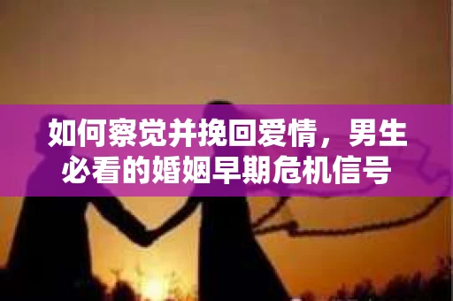 如何察觉并挽回爱情，男生必看的婚姻早期危机信号