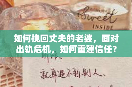 如何挽回丈夫的老婆，面对出轨危机，如何重建信任？