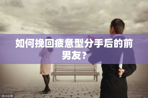 如何挽回疲惫型分手后的前男友？