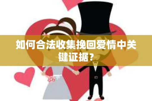 如何合法收集挽回爱情中关键证据？