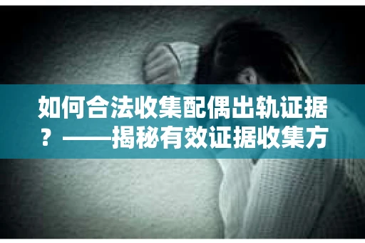 如何合法收集配偶出轨证据？——揭秘有效证据收集方案