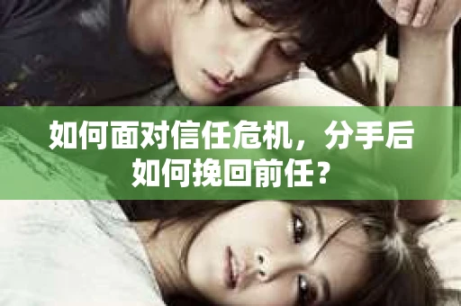 如何面对信任危机，分手后如何挽回前任？