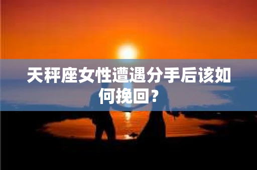 天秤座女性遭遇分手后该如何挽回? 天秤座女性遭遇分手后该如何挽回?