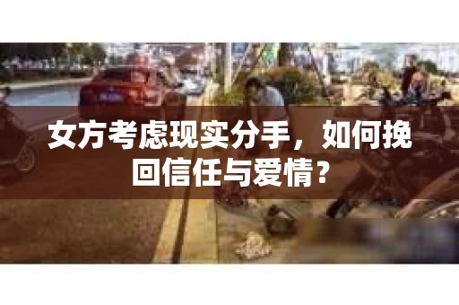 女方考虑现实分手，如何挽回信任与爱情？