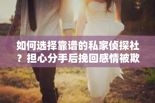 如何选择靠谱的私家侦探社?担心分手后挽回感情被欺骗怎么办? 如何选择靠谱的私家侦探社?担心分手后挽回感情被欺骗怎么办?