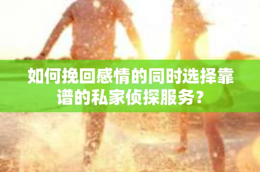 如何挽回感情的同时选择靠谱的私家侦探服务？