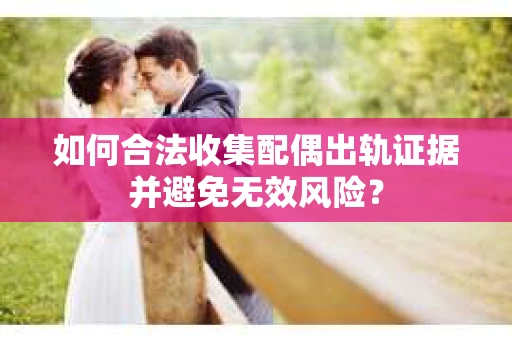 如何合法收集配偶出轨证据并避免无效风险? 如何合法收集配偶出轨证据并避免无效风险?