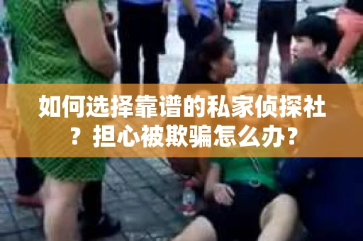 如何选择靠谱的私家侦探社？担心被欺骗怎么办？