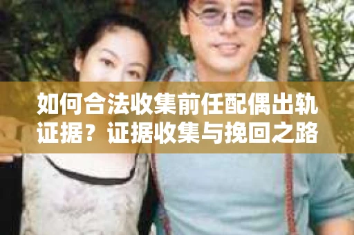 如何合法收集前任配偶出轨证据？证据收集与挽回之路怎么办？