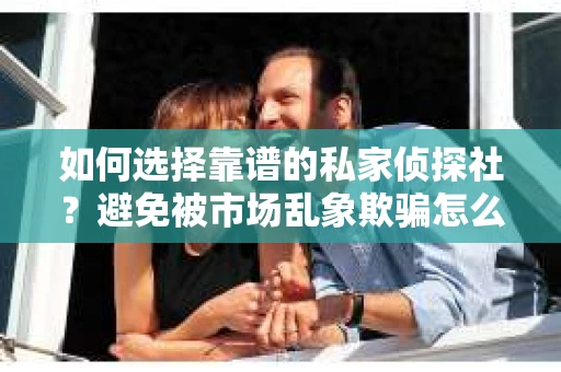 如何选择靠谱的私家侦探社?避免被市场乱象欺骗怎么办? 如何选择靠谱的私家侦探社?避免被市场乱象欺骗怎么办?