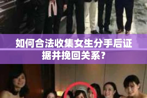 如何合法收集女生分手后证据并挽回关系？