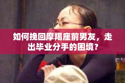 如何挽回摩羯座前男友，走出毕业分手的困境？