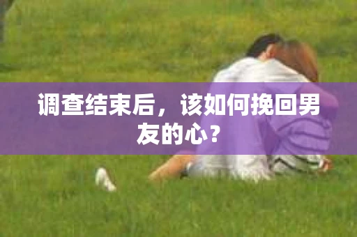 调查结束后,该如何挽回男友的心? 调查结束后,该如何挽回男友的心?