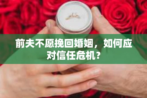 前夫不愿挽回婚姻,如何应对信任危机? 前夫不愿挽回婚姻,如何应对信任危机?