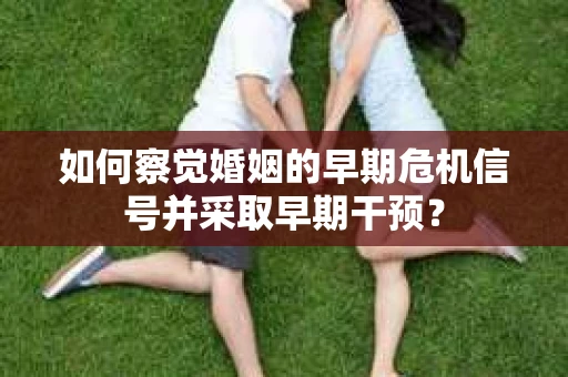 如何察觉婚姻的早期危机信号并采取早期干预？