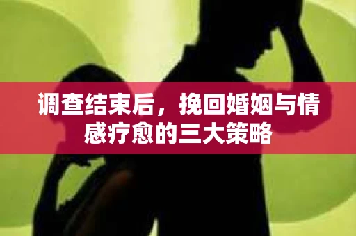 调查结束后，挽回婚姻与情感疗愈的三大策略