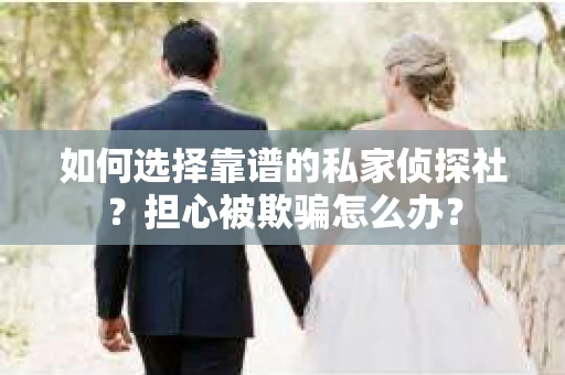 如何选择靠谱的私家侦探社？担心被欺骗怎么办？