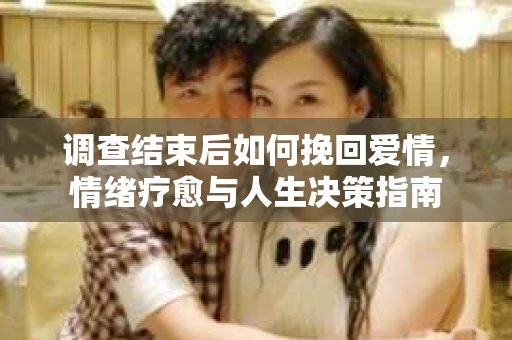 调查结束后如何挽回爱情，情绪疗愈与人生决策指南