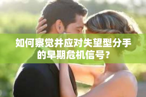 如何察觉并应对失望型分手的早期危机信号？