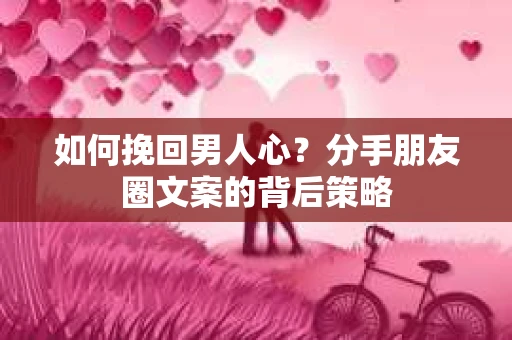 如何挽回男人心?分手朋友圈文案的背后策略 如何挽回男人心?分手朋友圈文案的背后策略