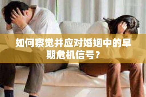 如何察觉并应对婚姻中的早期危机信号？