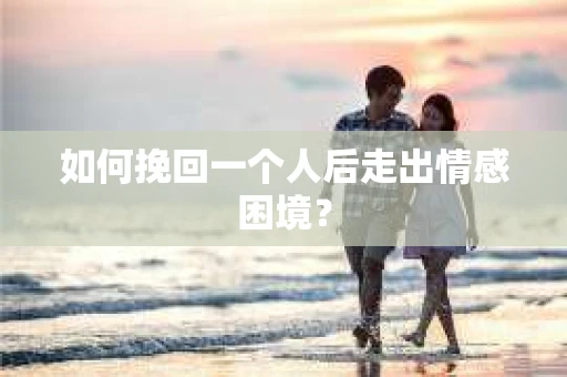 如何挽回一个人后走出情感困境? 如何挽回一个人后走出情感困境?