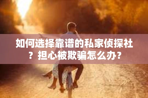 如何选择靠谱的私家侦探社?担心被欺骗怎么办? 如何选择靠谱的私家侦探社?担心被欺骗怎么办?