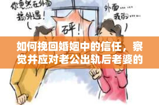 如何挽回婚姻中的信任，察觉并应对老公出轨后老婆的危机信号