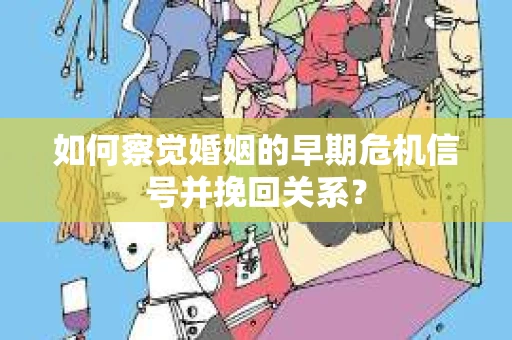 如何察觉婚姻的早期危机信号并挽回关系？
