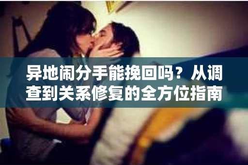 异地闹分手能挽回吗？从调查到关系修复的全方位指南
