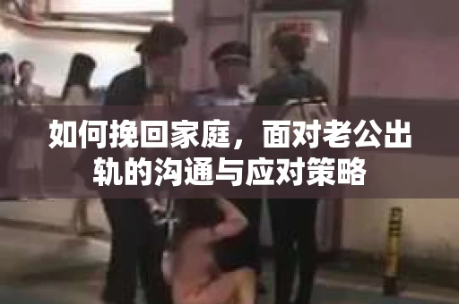 如何挽回家庭，面对老公出轨的沟通与应对策略