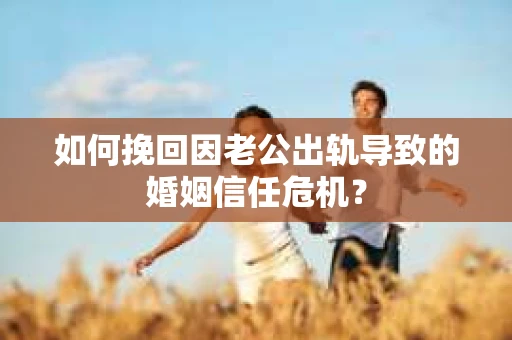 如何挽回因老公出轨导致的婚姻信任危机? 如何挽回因老公出轨导致的婚姻信任危机?