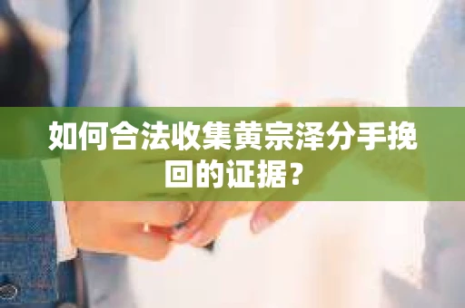 如何合法收集黄宗泽分手挽回的证据？